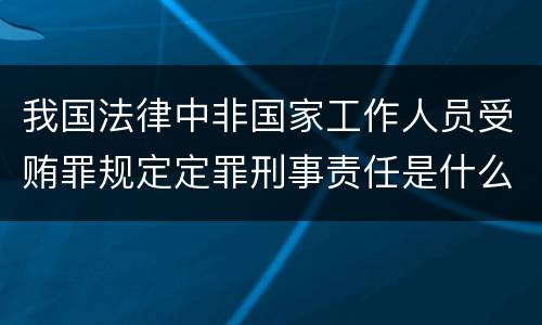 我国法律中非国家工作人员受贿罪规定定罪刑事责任是什么