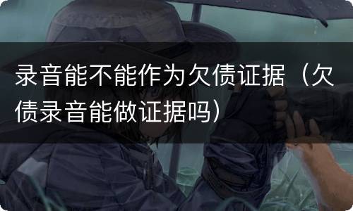 录音能不能作为欠债证据（欠债录音能做证据吗）