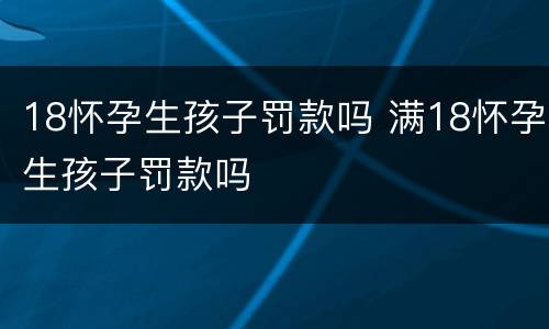 18怀孕生孩子罚款吗 满18怀孕生孩子罚款吗