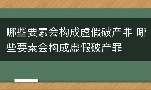 哪些要素会构成虚假破产罪 哪些要素会构成虚假破产罪