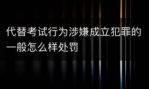 代替考试行为涉嫌成立犯罪的一般怎么样处罚