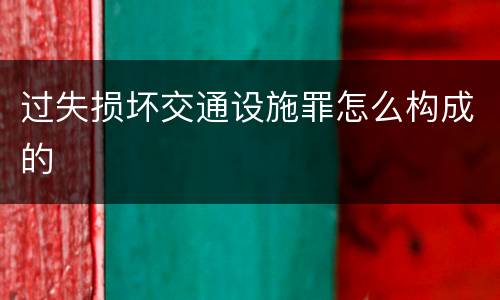 过失损坏交通设施罪怎么构成的