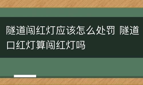 隧道闯红灯应该怎么处罚 隧道口红灯算闯红灯吗