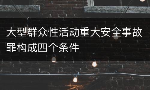 大型群众性活动重大安全事故罪构成四个条件