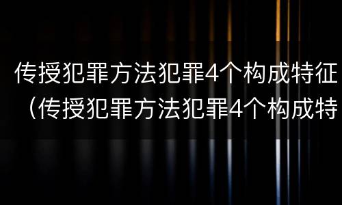 传授犯罪方法犯罪4个构成特征（传授犯罪方法犯罪4个构成特征是什么）