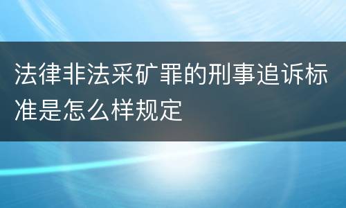 法律非法采矿罪的刑事追诉标准是怎么样规定