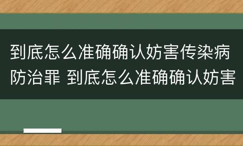 到底怎么准确确认妨害传染病防治罪 到底怎么准确确认妨害传染病防治罪立案标准