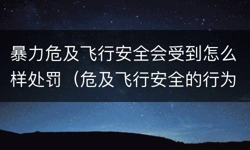暴力危及飞行安全会受到怎么样处罚（危及飞行安全的行为）