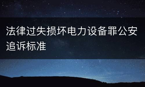 法律过失损坏电力设备罪公安追诉标准
