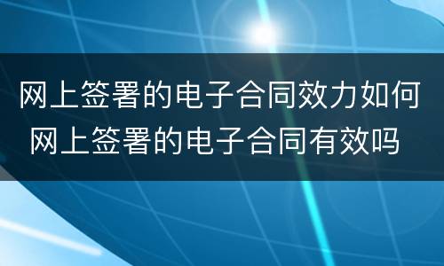 网上签署的电子合同效力如何 网上签署的电子合同有效吗