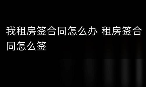 我租房签合同怎么办 租房签合同怎么签