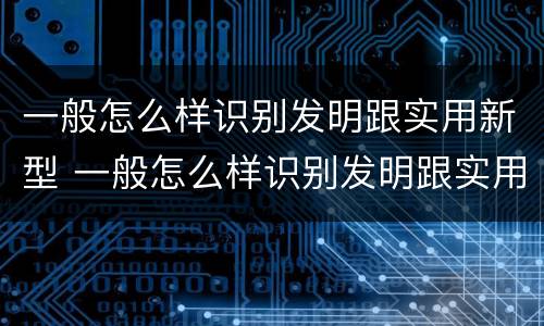 一般怎么样识别发明跟实用新型 一般怎么样识别发明跟实用新型的区别