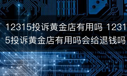 12315投诉黄金店有用吗 12315投诉黄金店有用吗会给退钱吗