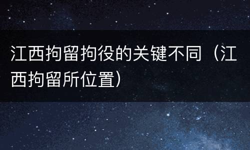 江西拘留拘役的关键不同（江西拘留所位置）