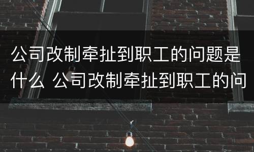 公司改制牵扯到职工的问题是什么 公司改制牵扯到职工的问题是什么情况