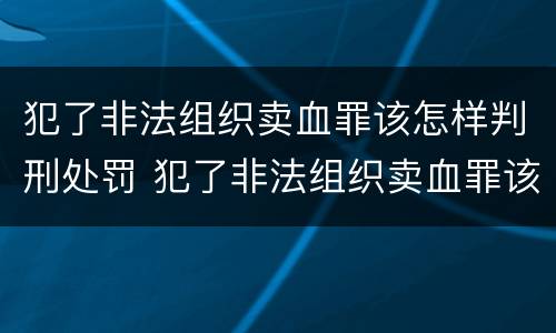 犯了非法组织卖血罪该怎样判刑处罚 犯了非法组织卖血罪该怎样判刑处罚案例