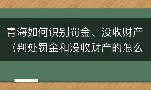 青海如何识别罚金、没收财产（判处罚金和没收财产的怎么执行）