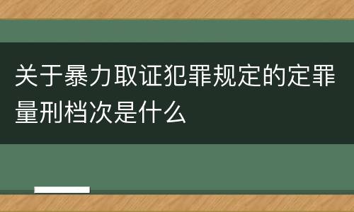 关于暴力取证犯罪规定的定罪量刑档次是什么
