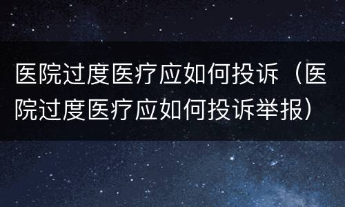医院过度医疗应如何投诉（医院过度医疗应如何投诉举报）