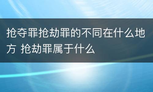 抢夺罪抢劫罪的不同在什么地方 抢劫罪属于什么