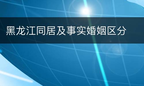 黑龙江同居及事实婚姻区分