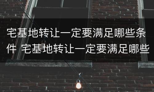 宅基地转让一定要满足哪些条件 宅基地转让一定要满足哪些条件才能办理