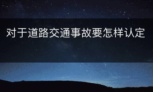 对于道路交通事故要怎样认定