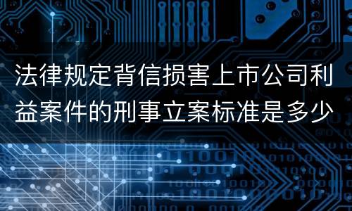 法律规定背信损害上市公司利益案件的刑事立案标准是多少