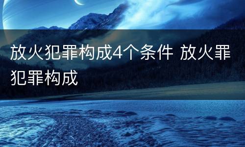 放火犯罪构成4个条件 放火罪犯罪构成
