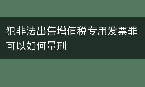 犯非法出售增值税专用发票罪可以如何量刑