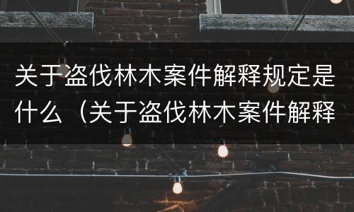 关于盗伐林木案件解释规定是什么（关于盗伐林木案件解释规定是什么意思）