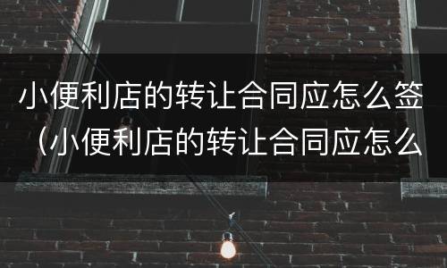小便利店的转让合同应怎么签（小便利店的转让合同应怎么签署）