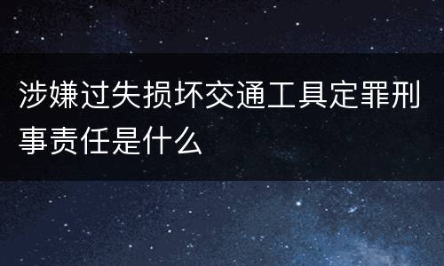 涉嫌过失损坏交通工具定罪刑事责任是什么