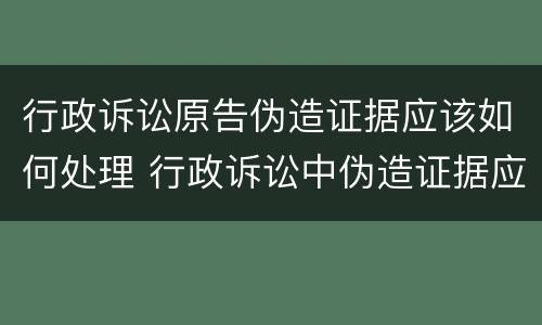 行政诉讼原告伪造证据应该如何处理 行政诉讼中伪造证据应负什么责任