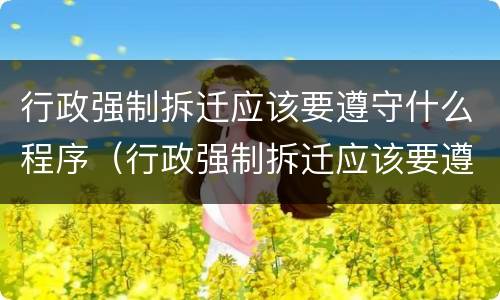 行政强制拆迁应该要遵守什么程序(行政强制拆迁应该要遵守什么程序规定)