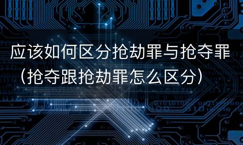 应该如何区分抢劫罪与抢夺罪（抢夺跟抢劫罪怎么区分）