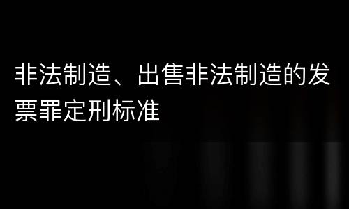 非法制造、出售非法制造的发票罪定刑标准