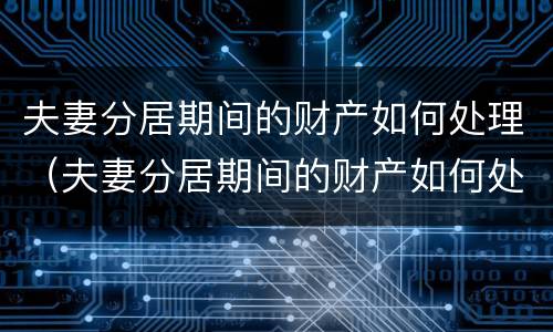 夫妻分居期间的财产如何处理（夫妻分居期间的财产如何处理呢）