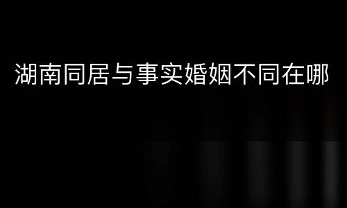 湖南同居与事实婚姻不同在哪