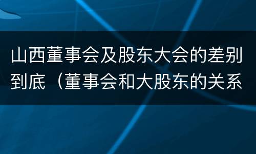 山西董事会及股东大会的差别到底（董事会和大股东的关系）