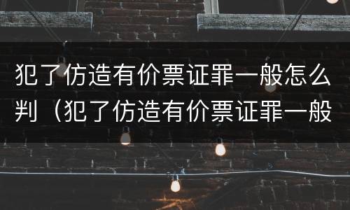犯了仿造有价票证罪一般怎么判（犯了仿造有价票证罪一般怎么判的）
