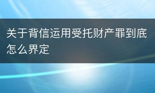 关于背信运用受托财产罪到底怎么界定