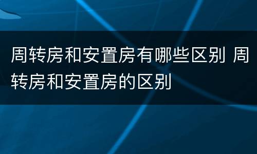 周转房和安置房有哪些区别 周转房和安置房的区别