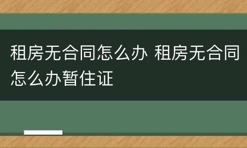 租房无合同怎么办 租房无合同怎么办暂住证