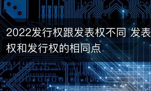 2022发行权跟发表权不同 发表权和发行权的相同点