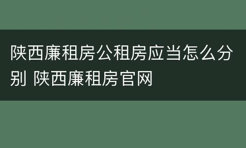 陕西廉租房公租房应当怎么分别 陕西廉租房官网