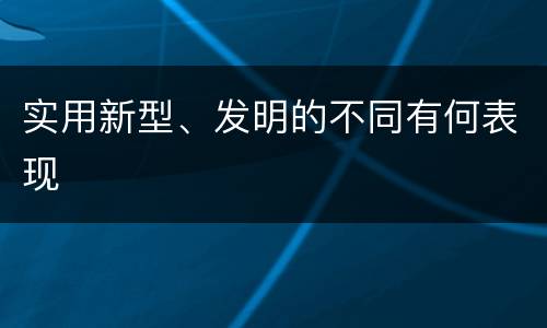 实用新型、发明的不同有何表现