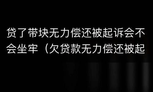 贷了带块无力偿还被起诉会不会坐牢（欠贷款无力偿还被起诉了会坐牢吗?）