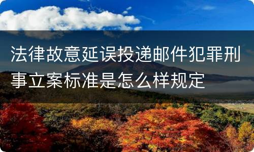 法律故意延误投递邮件犯罪刑事立案标准是怎么样规定