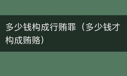 多少钱构成行贿罪（多少钱才构成贿赂）